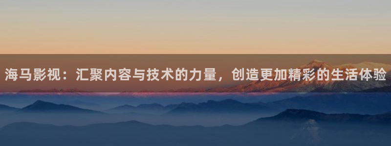 98八戒理论电影网站：海马影视：汇聚内容与技术的力量，创造更加精彩的生活体验