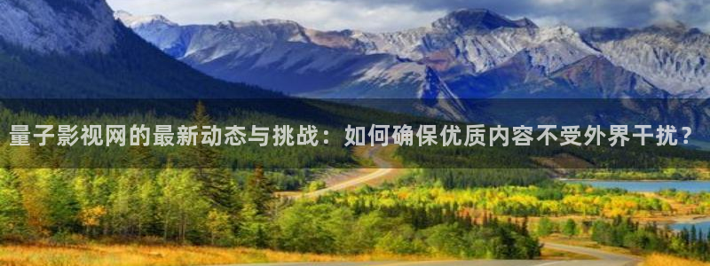 请回答1988高清免费观看：量子影视网的最新动态与挑战：如何确保优质内容不受外界干扰？